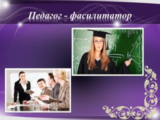 Педагог - фасилитатор
 