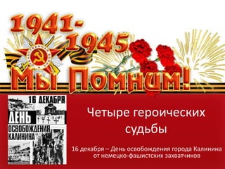 Четыре героических
судьбы
16 декабря – День освобождения города Калинина
от немецко-фашистских захватчиков
 