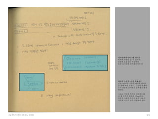 공공서비스디자인 강의록 by 양다혜 9/18
디자인리서치의 3대 원칙은
학계에 영향을 줄 수 있어야,
산업에 효율성을 제공해야
또한 동시대에 최적화되어야 함
디자인 논문을 쓰기 위해서는
프리스터디를 포함한 다양한 리서치
를 통해 어떤 트렌드, 기술이 존재하
는지 충분히 조사하고 문제점을 발견
해낸다.
그리고 가설과 목적을 설정하는데
이 때 목적은 최대한 Clear하게,
이론적 사회적 목적은 물론 실용적
가치와 시각도 모두 포함해야 한다.
 