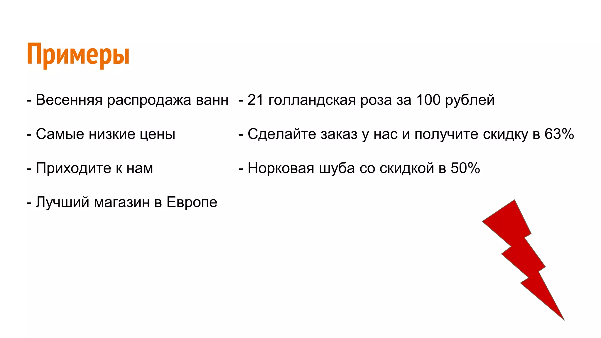 Примеры
- Весенняя распродажа ванн
- Самые низкие цены
- Приходите к нам
- Лучший магазин в Европе
- 21 голландская роза за 100 рублей
- Сделайте заказ у нас и получите скидку в 63%
- Норковая шуба со скидкой в 50%
 