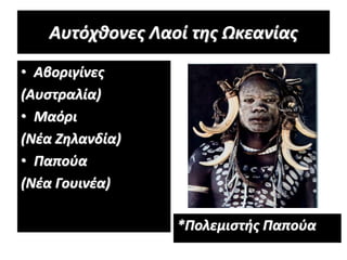 Αυτόχθονες Λαοί της Ωκεανίας
• Αβοριγίνες
(Αυστραλία)
• Μαόρι
(Νέα Ζηλανδία)
• Παπούα
(Νέα Γουινέα)
*Πολεμιστής Παπούα
 