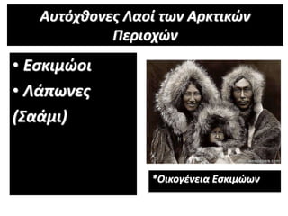 Αυτόχθονες Λαοί των Αρκτικών
Περιοχών
• Εσκιμώοι
• Λάπωνες
(Σαάμι)
*Οικογένεια Εσκιμώων
 