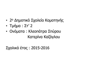 • 2ο Δημοτικό Σχολείο Κομοτηνής
• Τμήμα : Στ’ 2
• Ονόματα : Κλεοπάτρα Σπύρου
Κατερίνα Καζόγλου
Σχολικό έτος : 2015-2016
 
