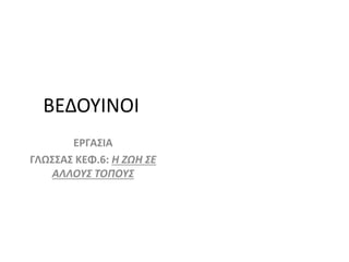 ΒΕΔΟΥΙΝΟΙ
ΕΡΓΑΣΙΑ
ΓΛΩΣΣΑΣ ΚΕΦ.6: Η ΖΩΗ ΣΕ
ΑΛΛΟΥΣ ΤΟΠΟΥΣ
 