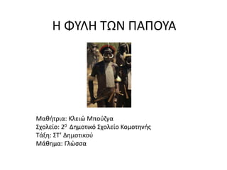 Η ΦΥΛΗ ΤΩΝ ΠΑΠΟΥΑ
Μαθήτρια: Κλειώ Μπούζγα
Σχολείο: 20 Δημοτικό Σχολείο Κομοτηνής
Τάξη: ΣΤ’ Δημοτικού
Μάθημα: Γλώσσα
 