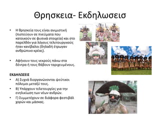 Θρησκεια- Εκδηλωσεισ
• Η θρησκεία τους είναι ανιµιστική
(πιστεύουν σε πνεύµατα που
κατοικούν σε φυσικά στοιχεία) και στο
παρελθόν για λόγους τελετουργικούς
ήταν κανίβαλοι (δηλαδή έτρωγαν
ανθρώπινο κρέας).
• Αφήνουν τους νεκρούς πάνω στα
δέντρα ή τους θάβουν ταριχευμένους.
ΕΚΔΗΛΩΣΕΙΣ
• Α) Συχνά διοργανώνονται ψεύτικοι
πόλεµοι µεταξύ τους.
• B) Υπάρχουν τελετουργίες για την
ενηλικίωση των νέων ανδρών.
• Γ) Συµµετέχουν σε διάφορα φεστιβάλ
χορών και µάσκας.
 
