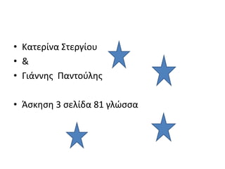 • Κατερίνα Στεργίου
• &
• Γιάννης Παντούλης
• Άσκηση 3 σελίδα 81 γλώσσα
 