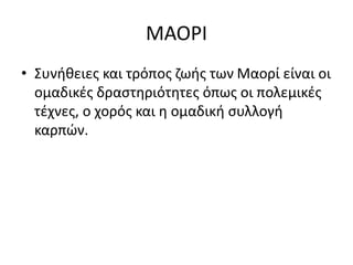ΜΑΟΡΙ
• Συνήθειες και τρόπος ζωής των Μαορί είναι οι
ομαδικές δραστηριότητες όπως οι πολεμικές
τέχνες, ο χορός και η ομαδική συλλογή
καρπών.
 