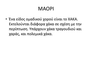 ΜΑΟΡΙ
• Ένα είδος ομαδικού χορού είναι το ΧΑΚΑ.
Εκτελούνται διάφορα χάκα σε σχέση με την
περίπτωση. Υπάρχουν χάκα τραγουδιού και
χαράς, και πολεμικά χάκα.
 