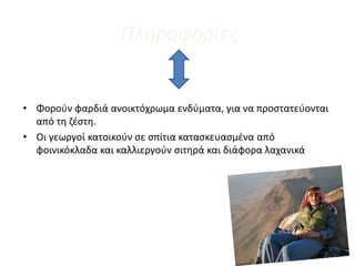 Πληροφορίες
• Φορούν φαρδιά ανοικτόχρωμα ενδύματα, για να προστατεύονται
από τη ζέστη.
• Οι γεωργοί κατοικούν σε σπίτια κατασκευασμένα από
φοινικόκλαδα και καλλιεργούν σιτηρά και διάφορα λαχανικά
 