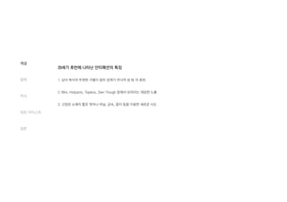 개념
철학
역사
대표 아티스트
결론
20세기 후반에 나타난 안티패션의 특징
1. 남녀 복식의 뚜렷한 구별이 점차 경계가 무너져 성 性 의 혼란.
2. Mini, Hotpants, Topless, See-Trough 등애서 보여지는 대담한 노출
3. 고정된 소재의 틀읏 벗어나 비닐, 금속, 종이 등을 이용한 새로운 시도
 