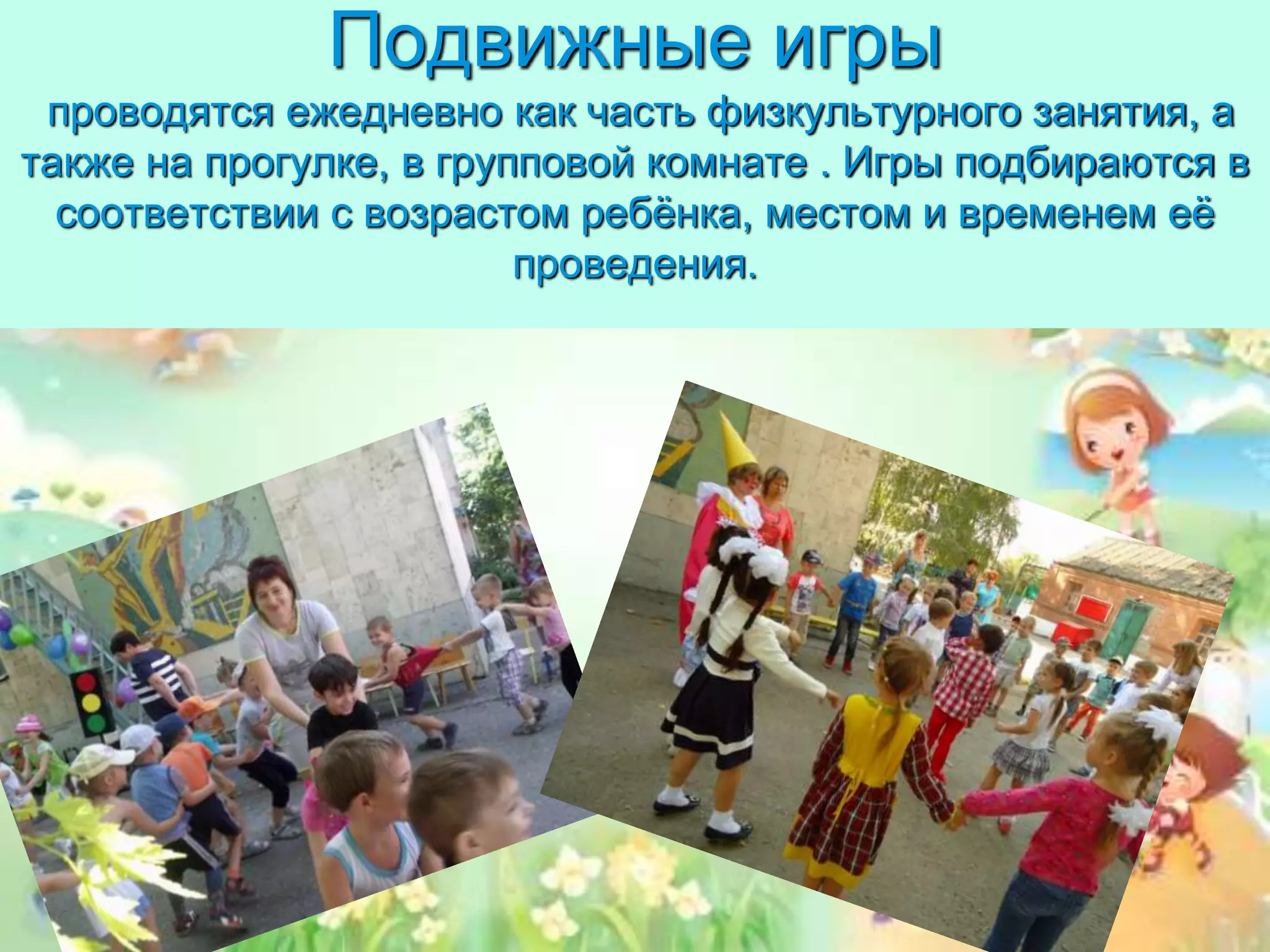 Подвижные игры
проводятся ежедневно как часть физкультурного занятия, а
также на прогулке, в групповой комнате . Игры подбираются в
соответствии с возрастом ребёнка, местом и временем её
проведения.
 