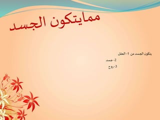 ‫من‬‫الجسد‬‫ن‬‫يتكو‬1-‫العقل‬
2-‫جسد‬
3-‫ح‬‫و‬‫ر‬
 