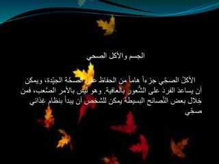 ‫الصحي‬ ‫واألكل‬ ‫الجسم‬
ُّ‫د‬‫يع‬‫ة‬َّ‫ح‬‫الص‬ ‫على‬ ‫الحفاظ‬ ‫من‬ ً‫ا‬‫هام‬ ً‫ا‬‫جزء‬ ‫ي‬ِّ‫الصح‬ ُ‫ل‬‫األك‬‫ويمكن‬ ،‫ِّدة‬‫الجي‬
‫بالعافية‬ ‫عور‬ُّ‫ش‬‫ال‬ ‫على‬ َ‫د‬‫الفر‬ َ‫د‬‫يساع‬ ‫أن‬.‫باألمر‬ ‫ليس‬ ‫وهو‬‫فمن‬ ،‫عب‬َّ‫ص‬‫ال‬
‫ب‬ َ‫أ‬‫يبد‬ ‫أن‬ ‫للشخص‬ ‫يمكن‬ ‫البسيطة‬ ‫صائح‬َّ‫ن‬‫ال‬ ‫بعض‬ ‫الل‬‫خ‬‫ذائي‬‫غ‬ ‫نظام‬
‫ي‬ِّ‫صح‬
 