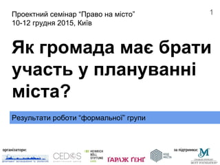 Результати роботи “формальної” групи
Як громада має брати
участь у плануванні
міста?
Проектний семінар “Право на місто”
10...