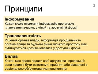 Принципи
Інформування
Кожен може отримати інформацію про міське
планування вчасно, у чіткій та зрозумілій формі
Транспарен...