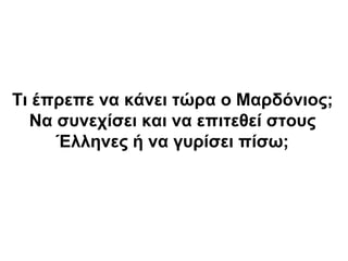 Τι έπρεπε να κάνει τώρα ο Μαρδόνιος;
Να συνεχίσει και να επιτεθεί στους
Έλληνες ή να γυρίσει πίσω;
 