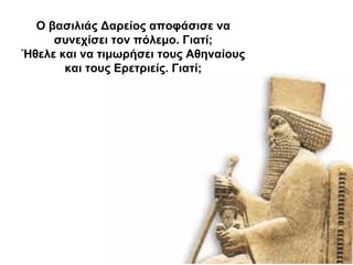 Ο βασιλιάς Δαρείος αποφάσισε να
συνεχίσει τον πόλεμο. Γιατί;
Ήθελε και να τιμωρήσει τους Αθηναίους
και τους Ερετριείς. Γιατί;
 