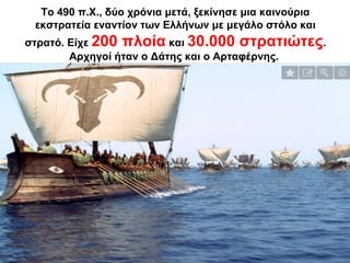Το 490 π.Χ., δύο χρόνια μετά, ξεκίνησε μια καινούρια
εκστρατεία εναντίον των Ελλήνων με μεγάλο στόλο και
στρατό. Είχε 200 πλοία και 30.000 στρατιώτες.
Αρχηγοί ήταν ο Δάτης και ο Αρταφέρνης.
 