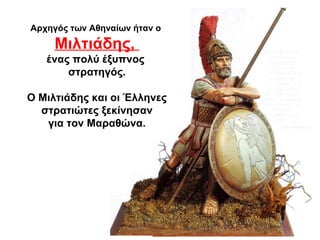 Αρχηγός των Αθηναίων ήταν ο
Μιλτιάδης,
ένας πολύ έξυπνος
στρατηγός.
Ο Μιλτιάδης και οι Έλληνες
στρατιώτες ξεκίνησαν
για τον Μαραθώνα.
 