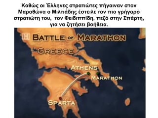 Καθώς οι Έλληνες στρατιώτες πήγαιναν στον
Μαραθώνα ο Μιλτιάδης έστειλε τον πιο γρήγορο
στρατιώτη του, τον Φειδιππίδη, πεζό στην Σπάρτη,
για να ζητήσει βοήθεια.
 