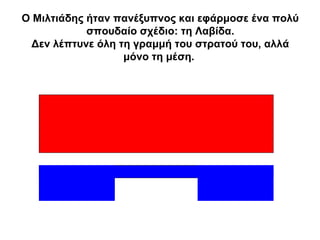 Ο Μιλτιάδης ήταν πανέξυπνος και εφάρμοσε ένα πολύ
σπουδαίο σχέδιο: τη Λαβίδα.
Δεν λέπτυνε όλη τη γραμμή του στρατού του, αλλά
μόνο τη μέση.
 