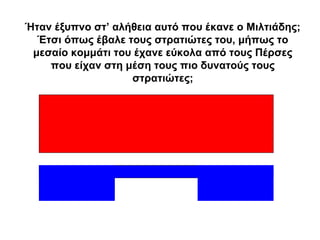 Ήταν έξυπνο στ’ αλήθεια αυτό που έκανε ο Μιλτιάδης;
Έτσι όπως έβαλε τους στρατιώτες του, μήπως το
μεσαίο κομμάτι του έχανε εύκολα από τους Πέρσες
που είχαν στη μέση τους πιο δυνατούς τους
στρατιώτες;
 