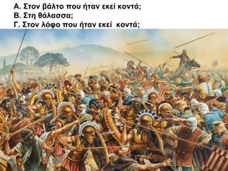 Α. Στον βάλτο που ήταν εκεί κοντά;
Β. Στη θάλασσα;
Γ. Στον λόφο που ήταν εκεί κοντά;
 