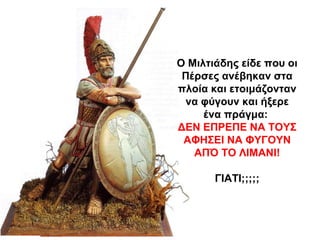 Ο Μιλτιάδης είδε που οι
Πέρσες ανέβηκαν στα
πλοία και ετοιμάζονταν
να φύγουν και ήξερε
ένα πράγμα:
ΔΕΝ ΕΠΡΕΠΕ ΝΑ ΤΟΥΣ
ΑΦΗΣΕΙ ΝΑ ΦΥΓΟΥΝ
ΑΠΌ ΤΟ ΛΙΜΑΝΙ!
ΓΙΑΤΙ;;;;;
 