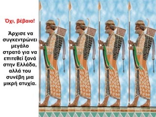 Όχι, βέβαια!
Άρχισε να
συγκεντρώνει
μεγάλο
στρατό για να
επιτεθεί ξανά
στην Ελλάδα,
αλλά του
συνέβη μια
μικρή ατυχία.
 