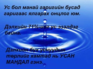 Ус бол манай гаригийн бусад
гаригаас ялгарах онцлог юм.
Дэлхийн 71%-ийг ус эзэлдэг
байна.
Дэлхийн бүх уснуудын
төрлийг хамтад нь УСАН
МАНДАЛ гэнэ.
 