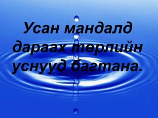 Усан мандалд
дараах төрлийн
уснууд багтана.
 