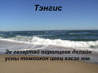 Тэнгис
Эх газартай ойролцоох далайн
усны томоохон цогц хэсэг юм.
 