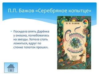  Посидела опять Дарёнка
у окошка, полюбовалась
на звезды. Хотела спать
ложиться, вдруг по
стенке топоток прошел.
П.П. Бажов «Серебряное копытце»
 
