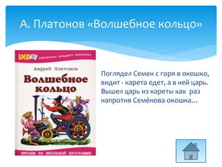 А. Платонов «Волшебное кольцо»
Поглядел Семен с горя в окошко,
видит - карета едет, а в ней царь.
Вышел царь из кареты как раз
напротив Семёнова окошка…
 