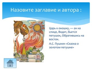 Назовите заглавие и автора :
Царь к окошку, — ан на
спице, Видит, бьется
петушок, Обратившись на
восток.
А.С. Пушкин «Сказка о
золотом петушке»
 