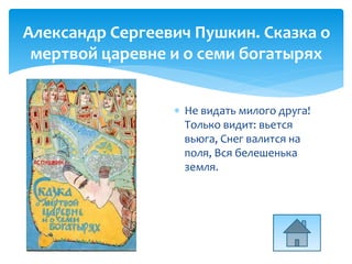 Александр Сергеевич Пушкин. Сказка о
мертвой царевне и о семи богатырях
 Не видать милого друга!
Только видит: вьется
вьюга, Снег валится на
поля, Вся белешенька
земля.
 