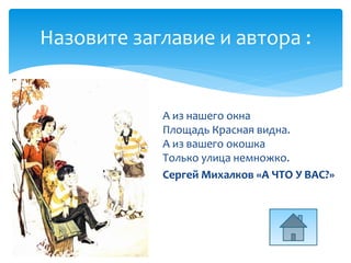 А из нашего окна
Площадь Красная видна.
А из вашего окошка
Только улица немножко.
Сергей Михалков «А ЧТО У ВАС?»
Назовите заглавие и автора :
 