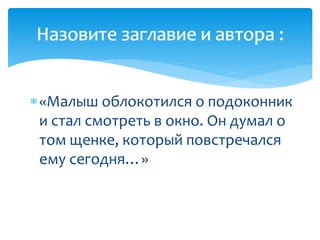 «Малыш облокотился о подоконник
и стал смотреть в окно. Он думал о
том щенке, который повстречался
ему сегодня…»
Назовите заглавие и автора :Назовите заглавие и автора :
 