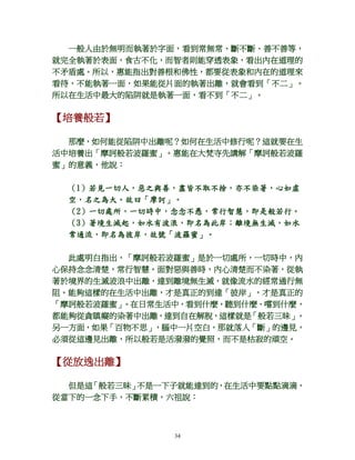 34
一般人由於無明而執著於字面，看到常無常、斷不斷、善不善等，
就完全執著於表面，食古不化，而智者則能穿透表象，看出內在道理的
不矛盾處。所以，惠能指出對善根和佛性，都要從表象和內在的道理來
看待，不能執著一面，如果能從片面的執著出離，就會看到「不二」。
所以在生活中最大的陷阱就是執著一面，看不到「不二」。
【培養般若】
那麼，如何能從陷阱中出離呢？如何在生活中修行呢？這就要在生
活中培養出「摩訶般若波羅蜜」。惠能在大梵寺先講解「摩訶般若波羅
蜜」的意義，他說：
（1）若見一切人，惡之與善，盡皆不取不捨，亦不染著，心如虛
空，名之為大。故曰「摩訶」。
（2）一切處所，一切時中，念念不愚，常行智慧，即是般若行。
（3）著境生滅起，如水有波浪，即名為此岸；離境無生滅，如水
常通流，即名為彼岸，故號「波羅蜜」。
此處明白指出，「摩訶般若波羅蜜」是於一切處所，一切時中，內
心保持念念清楚，常行智慧。面對惡與善時，內心清楚而不染著，從執
著於境界的生滅波浪中出離，達到離境無生滅，就像流水的經常通行無
阻。能夠這樣的在生活中出離，才是真正的到達「彼岸」，才是真正的
「摩訶般若波羅蜜」。在日常生活中，看到什麼，聽到什麼、嚐到什麼，
都能夠從貪瞋癡的染著中出離，達到自在解脫，這樣就是「般若三昧」。
另一方面，如果「百物不思」，腦中一片空白，那就落入「斷」的邊見，
必須從這邊見出離，所以般若是活潑潑的覺照，而不是枯寂的頑空。
【從放逸出離】
但是這「般若三昧」不是一下子就能達到的，在生活中要點點滴滴，
從當下的一念下手，不斷累積，六祖說：
 