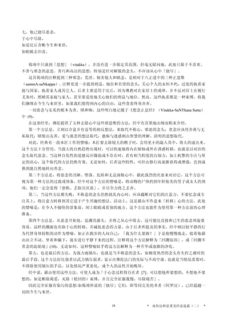 七、他已烧尽恶念，
于心中尽除，
如是比丘舍断今生和来世，
如蛇蜕去旧皮。
偈颂中只谈到「思想」（vitakka），并没有进一步限定其范围，但毫无疑问地，此处只限于不喜欢、
不善与邪念的意思。善巧和高洁的思想，特别是针对解脱的念头，不应该从心中「烧尽」。
这首偈颂的注释提到三种邪念：荒淫、恼害他人和瞋恚，是相对于八正道中的三种正思惟
（sammA-saNkappa）。注释更进一步提到利益、地位和名望的念头；关心个人的永恒不朽；过度的执着家
庭与国家，执着家人或其它人。后者主要适用于比丘，因为佛教对在家居士的戒律，并不反对居士在履行
义务时，照顾其家庭与家人，甚至要适度地关心他们的利益与地位。然而，这些执着都是一种束缚，将我
们捆绑在今生与来世里，如果我们想得到内心的自由，这些贪着终须舍弃。
一切恶念与妄见的根本为贪、瞋和痴，这些明白地记载于《想念止息经》（Vitakka-SaNThana Sutta）
中 (9)。
在这部经里，佛陀提供了五种去除心中这些邪思惟的方法，经中有次第地由细而粗来介绍。
第一个方法是，立刻以合意并有益等的相反想法，来取代不称心、邪恶的念头：贪念应该用舍离与无
私取代；瞋恨由友善、爱与慈悲的想法取代；愚痴与迷惑则由智慧的理解、清明的思想取代。
对此，经典有一段木匠工作的譬喻：木匠要去除较大的楔子时，会用更小的敲入其中，将大的逼出来。
这个方法十分管用，当强大的自然趋势出现时，可以快速地将内在烦恼或外在诱惑转移，也就是以对治的
念头取代恶念。当这种自发性的道德反应微弱或不存在时，若有相当程度的自制力，加上机警的专注与坚
定的决心，这个取代的方法仍然有效。无论如何，后者这些特性，可经由修行而逐渐获得或增强，直到成
熟到能自然地转向善念。
第二个方法是，将恶念的丑陋、堕落、危险和无益深植心中，藉此强烈的厌恶来对治它，这个方法可
视为第一种方法的过渡或预备。经中对这个方法的譬喻是，将动物的尸体扔到年轻俊美的男子或女人的颈
项，他们一定会觉得「恐惧、丢脸且厌恶」，并尽全力将之丢弃。
第三，当这些方法都失败，不称意的念头仍然扰乱内心时，应该截断对它们的注意力。不要忆念或专
注其上，将注意力转移到其它适于产生兴趣的想法、活动上，这是藉由不作意来「转移」心的方法。此处
的譬喻是：在令人不愉快的景象前，闭上眼睛或看别的地方。这个方法也能作为使用第一种方法前的心理
准备。
第四个方法是，从恶念开始处，追溯其源头，并将之从心中除去，这可能比直接和已生的恶念周旋要
容易。这样的溯源也有助于心的转移，并减低恶念的力量。由于后者所提及的事实，经中则以较平静的行
为代替身体较粗的动作为譬喻，如正在跑步的人问自己：「我为什么要跑？」于是他慢慢地走，接着他藉
由站立不动、坐着和躺下，逐步进行平静下来的过程。注释将这个方法解释为「回溯原因」，或「回溯不
善念的起始处」(10)。无论如何，这种譬喻似乎将这方法解释为一种升华或逐渐的净化。
第五，也是最后的方法，为强力地镇压，也就是当不称意的念头，如极度热烈的念头有失控之虞时的
最后手段。这个方法好比强者以武力镇压弱者，显示出佛陀法门的实际与不尚空谈。也就是当情况需要时，
不排除使用镇压的手法，以免情况严重恶化，或个人的品性开始败坏。
经中说，藉由使用这些方法，可使人成为「于心念过程得自在者 [7]。可以想他所要想的，不想他不要
想的，如是断除渴爱，灭除（轮回的）束缚，并且完全征服我慢，尽除痛苦」。
因此完全征服有染污的思想-如偈颂所说的「烧尽」它们，即等同完美的圣者（阿罗汉），已经超越一
切的今生与来世。
* 南传法师论著及经论选篇（二） *18
 