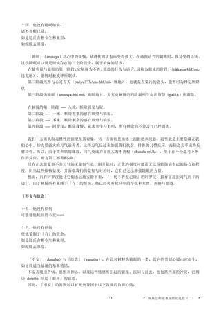 十四、他没有随眠烦恼，
诸不善根已除，
如是比丘舍断今生和来世，
如蛇蜕去旧皮。
「随眠」（anusaya）是心中的烦恼，从潜伏的状态而变得强大，在遇到适当的刺激时，容易变得活跃。
这些随眠可以说是烦恼存在的三个阶段中，属于最深的层次。
在最明显与最粗的第一阶段，它展现为不善、邪恶的行为与语言，这称为犯戒的阶段（vItikkama-bhUmi，
违犯地），能暂时被戒律所制伏。
第二阶段纯粹与心灵有关（pariyuTThAna-bhUmi，缠地），也就是有染污的念头，能暂时为禅定所降
伏。
第三阶段为随眠（anusaya-bhUmi，随眠地）。为究竟解脱的四阶段所生起的智慧（paJJA）所渐除。
在解脱的第一阶段 ---- 入流，断除邪见与疑。
第二阶段 ---- 一来，断除粗重的感官欲望与瞋恨。
第三阶段 ---- 不来，断除剩余的感官欲望与瞋恨。
第四阶段 ---- 阿罗汉，断除我慢、冀求来生与无明，所有剩余的不善习气已经消失。
我们一方面执取习惯性的欲望及其对象，另一方面则是情绪上的拒绝和厌恶，这些就是主要隐藏在我
们心中、却力量强大的习气滋养者。这些习气反过来加强我们执取、排拒的习惯反应，而使之几乎成为反
射动作。所以，由于贪和瞋的缘故，习气变成力量强大的不善根（akusala-mUla），至于在不经思考下所
作的反应，则为第三不善根-痴。
只有正念能觉察不善习气的无限制生长。刚开始时，正念的强度可能还无法预防烦恼生起的场合和程
度，但当这些烦恼显现，并面临我们的觉知与对治时，它们已无法增强随眠的力量。
然而，只有阿罗汉能让它们永远地安静下来，「一切不善根已除」的阿罗汉，摒弃了迎拒习气的「两
边」，由于解脱所有束缚于「有」的烦恼，他已经舍弃轮回中的今生和来世、善趣与恶道。
〔不安与欲念〕
十五、他没有任何
可能使他轮回的不安……
十六、他没有任何
使他受制于「有」的欲念，
如是比丘舍断今生和来世，
如蛇蜕去旧皮。
「不安」（daratha）与「欲念」（vanatha），在此可解释为随眠的一类，其它的类似心境由它而生，
如导致适当显现的基本情绪。
不安表现出苦恼、恐惧和担心，以及这些情绪所引起的紧张、沉闷与沮丧，也包括内部的冲突，巴利
语 daratha 即是「裂开」的意思。
因此，「不安」的范围可以扩充到导因于以下各项的负面心情：
* 南传法师论著及经论选篇（二） *23
 