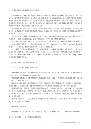 （二）单纯的推理（推断性的哲学与宗教学）。
但是这些形而上与神学观念的背后，隐藏着一股驱动力，驱策人们以某种方式保有永恒的「我」，并
赋予它一切人们所渴望的永恒、安全与恒久的幸福。无怪乎现今不少的佛教诠释者，或许受到这股强劲的、
本能的自我保存力量的驱策，以及这受重视已久并广为执持的见解所影响，而认同以「正面／形而上」的
观点解释无我与涅槃。其中，部分人士甚至深信自己是真正的佛教徒，他们至诚地尊敬佛陀，并十分欣赏
佛陀的其它教义。现在就让我们来看看这些见解。
从中道的精神来看，以下驳斥「正面／形而上极端」的论点，也意味着反对自本文第一部分因驳斥虚
无主义，而错误地衍生出来的任何形而上的结论。相反地，第一节可用来应付现今处理形而上的见解所产
生的过度「自卫反应」。
「正面／形而上的极端」对于涅槃的诠释，在于将各自见解背景所认为的涅槃，视为与纯净无杂的自
我合而为一，或有形而上的关连，如前一段暗示的，其中可分为两种主要的观点：
（一）假设统一、单一原则（非二元，亦非多元），与从实证的「我」解脱而成为纯净的自我融合为
一，或基本上将两者视为一体，这些论点依其受到通神学（Theosophy）[1]、吠陀（VendAnta）或大乘影
响的不同（后者有许多不同程度的理由），在细节上各有差异。
（二）假设于五蕴中解脱的阿罗汉，其「超越的自我」进入被认为是他们「永恒的家」、「唯一适合
他们的境界」的涅槃。一般认为涅槃本身是「无我」（anattA）的，然而，阿罗汉被认为留有某种特质于
「涅槃」中，这些特质难以解释，甚至无法解释。据我们所知，这是德国作家乔治‧葛宁姆（George Grimm）
及其追随者所提倡的见解。
〔第五节：「自我」的存在从何而来？〕
◎（一）一切「自我」的概念皆不出五蕴
两种见解的共通点是，假定永恒的自我存在于形成完整「我」和「有」的五蕴之外，对这假设佛陀已
有开示，单以下面的句子即足以明确地反驳：
任何修道者或梵志，将各种各样的（事物或思想）视为「自我」，全都是视五蕴或其中任何一蕴（为
自我）。（《相应部》22.47）
这段经文同时排除任何对无我教义定型句所产生的误解：「这不属于我，这亦不是我，非我的自我」。
某些作家相信，此定型句允许这样的结论-佛陀假定在定型句所指的五蕴之外，有一个「我」存在。
这项错误的结论，可由前文引述佛陀的论述加以澄清，当中清楚地说道：一切各式各样的「自我」概
念，都不出于五蕴-无论全体或部分。若不是出于五蕴，或误解五蕴，那么，任何有关「我」的见解又如何
能生起呢？与「自我」有关的观念依据的又是什么？事实上，唯一可能形成自我的方式，佛陀在前述的引
文之后继续说明：
诸比丘！无闻凡夫……认为身体是我，或我拥有身体，或身在我中，或我在身中（其余四蕴类同）(7)，
由此而得到「我存在」的概念。
佛陀更进一步地说道：
凭借或依靠色、受、想、行、识，而相信有「我」……并推测有「我」。（《相应部》 22:154.155）
◎（二）在胜义中，「我」的概念缺乏真实性
* 南传法师论著及经论选篇（二） *31
 