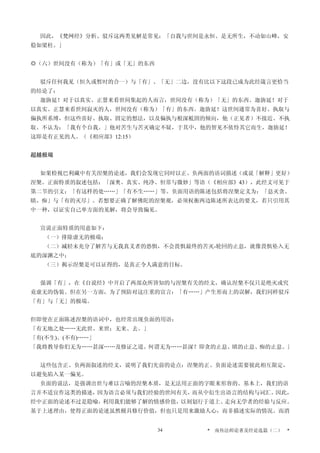 因此，《梵网经》分析、驳斥这两类见解是常见：「自我与世间是永恒、是无所生，不动如山峰，安
稳如梁柱。」
◎（六）世间没有（称为）「有」或「无」的东西
驳斥任何我见（恒久或暂时的合一）与「有」、「无」二边，没有比以下这段已成为此经箴言更恰当
的结论了：
迦旃延！对于以真实、正慧来看世间集起的人而言，世间没有（称为）「无」的东西。迦旃延！对于
以真实、正慧来看世间寂灭的人，世间没有（称为）「有」的东西。迦旃延！这世间通常为喜好、执取与
偏执所系缚，但这些喜好、执取、固定的想法，以及偏执与根深柢固的倾向，他（正见者）不接近、不执
取、不认为：「我有个自我。」他对苦生与苦灭确定不疑，于其中，他的智见不依恃其它而生，迦旃延！
这即是有正见的人。（《相应部》12:15）
超越极端
如果检视巴利藏中有关涅槃的论述，我们会发现它同时以正、负两面的语词描述（或说「解释」更好）
涅槃。正面特质的叙述包括：「深奥、真实、纯净、恒常与微妙」等语（《相应部》43），此经文可见于
第二节的引文：「有这样的处……」「有不生……」等。负面用语的陈述包括将涅槃定义为：「息灭贪、
瞋、痴」与「有的灭尽」。若想要正确了解佛陀的涅槃观，必须权衡两边陈述所表达的要义，若只引用其
中一种，以证实自己单方面的见解，将会导致偏见。
宣说正面特质的用意如下：
（一）排除虚无的极端；
（二）减轻未充分了解苦与无我真义者的恐惧，不会畏惧最终的苦灭-轮回的止息，就像畏惧坠入无
底的深渊之中；
（三）揭示涅槃是可以证得的，是真正令人满意的目标。
强调「有」，在《自说经》中开启了两部众所皆知的与涅槃有关的经文，确认涅槃不仅只是绝灭或究
竟虚无的伪装。但在另一方面，为了预防对这庄重的宣言：「有……」产生形而上的误解，我们同样驳斥
「有」与「无」的极端。
但即使在正面陈述涅槃的语词中，也经常出现负面的用语：
「有无地之处……无此世、来世；无来、去。」
「有(不生)、(不有)……」
「我将教导你们无为……甚深……及修证之道。何谓无为……甚深？即贪的止息、瞋的止息、痴的止息。」
这些包含正、负两面叙述的经文，说明了我们先前的论点：涅槃的正、负面论述需要彼此相互限定，
以避免陷入某一偏见。
负面的说法，是强调出世与难以言喻的涅槃本质，是无法用正面的字眼来形容的。基本上，我们的语
言并不适宜作这类的描述，因为语言必须与我们经验的世间有关，而从中衍生出语言的结构与词汇。因此，
经中正面的论述不过是隐喻，利用我们能够了解的情感价值，以刻划行于道上、走向无学者的经验与反应。
基于上述理由，使得正面的论述虽然极具修行价值，但也只是用来激励人心，而非描述实际的情况。而消
* 南传法师论著及经论选篇（二） *34
 