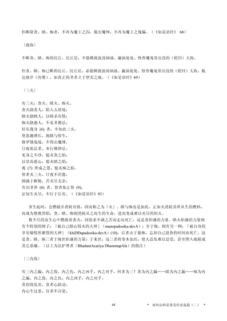 但断除贪、瞋、痴者，不再为魔王之囚，脱出魔网，不再为魔王之傀儡。（《如是语经》 68）
〔渡海〕
不断贪、瞋、痴的比丘、比丘尼，不能横渡波涛汹涌、漩涡处处、怪兽魔鬼常出没的（轮回）大海。
但贪、瞋、痴已断的比丘、比丘尼，必能横渡波涛汹涌、漩涡处处、怪兽魔鬼常出没的（轮回）大海，抵
达彼岸（涅槃），如真正的圣者立于坚实之地。（《如是语经》69）
〔三火〕
有三火：贪火、瞋火、痴火。
贪火烧贪人，陷入五欲境；
瞋火烧瞋人，以瞋杀有情；
痴火烧愚人，不见圣教法；
好乐我身 (6) 者，不知此三火，
使恶趣增长，地狱与傍生，
修罗饿鬼境，不得出魔缚。
日夜依法者，奉行佛律法，
见身之不净，熄灭贪之焰；
以崇高慈心，熄灭瞋之焰；
观 (7) 所成之慧，熄灭痴之焰。
智者灭三火，日夜不厌倦，
圆满于解脱，苦灭尽无余，
有识圣界 (8) 者，智者依正智 (9)，
证知生灭尽，不行于后有。（《如是语经》93）
贪生起时，会燃烧并消耗有情，因而称之为「火」。瞋与痴也是如此，正如火消耗其所从生的燃料，
而成为熊熊烈焰，贪、瞋、痴则消耗从之而生的生命，进而变成难以灭尽的炽火。
数不尽的众生心中燃烧着贪火，因欲求不满之苦而走向死亡，这是贪炽盛的力量。瞋火炽盛的力量则
有个特别的例子：「被自己瞋心毁灭的天神」（manopadosika-devA）；至于痴，则有另一例：「被自身的
享乐愉悦所摧毁的天神」（khiDDapadosika-devA）(10)，后者由于愚痴，忘却自己进食的时间而死亡。这
是贪、瞋、痴三者于现世炽盛的力量；于来世，这三者将变本加厉，使人益发难以忍受，甚至堕入地狱或
其它恶趣。（以上为法护尊者（BhadantAcariya DhammapAla）的批注）
〔三内敌〕
有三内之漏，内之敌，内之仇，内之凶手，内之对手。何者为三？贪为内之漏……瞋为内之漏……痴为内
之漏，内之敌，内之仇，内之凶手，内之对手。
贪招致危害，贪者心跃动，
内心生过患，盲者不自觉。
* 南传法师论著及经论选篇（二） *44
 