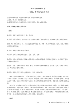 轮回与轮回的止息
----善根、不善根与业的关系
贪是业因缘的起源，瞋是业因缘的起源，痴是业因缘的起源。
去除贪、瞋、痴，业因缘亦灭尽，
就像将棕榈的残干，从根部切断，使之不再存在，未来也无法再生。
善根、不善根是使业生起的原因
〔业因〕
比丘们！使业生起的原因有三：贪、瞋、痴。
比丘们！由贪不起无贪，贪必由贪生起；由瞋不起无瞋，瞋必由瞋生起，由痴不起无痴，痴必由痴生起。
因贪、瞋、痴所生的业，天、人或其它善趣将不现起 (1)；因贪、瞋、痴所生的业，地狱、畜生、饿鬼道
或其它恶趣将现起。
比丘们！这就是三种使业生起的原因。
比丘们！另外有三种使业生起之因：无贪、无瞋、无痴。
比丘们！由无贪而不起贪，无贪必由无贪而生；由无瞋而不起瞋，无瞋必由无瞋而生；由无痴而不起痴，
无痴必由无痴而生。
因无贪、无瞋、无痴所生的业，地狱、畜生、饿鬼或其它恶趣将不现起；因无贪、无瞋、无痴所生的业，
天、人或其它善趣将会现起。
比丘们！这便是另外三种使业生起的因。（《增支部》6:39）
佛陀于本经中委婉地驳斥了「以结果判定方法」的格言，这信念在政治，甚至为宗教机构广泛信奉着。
本经进一步宣称，运用这格言于以下的信仰：此世以不正当的手法来实现目标，来世将得到奖励；或不将
之运用于宗教，而认为于现世的破坏与镇压，未来的理想社会或「人间天堂」将会实现，这些都是无稽之
谈。
本经更进一步否定以下的观念：贪求的热情或行为，虽然被视为不道德或有罪的，但无须视其为解脱
或救赎的障碍，甚至还有助于其实现。这样的思想有各种说法，隶属于某些世界大宗教的道德废弃论派一
直将之提出讨论 (2)。这种「以结果判定方法」的观念，也出现在伦理动机论的基本信念中：「不论做了
什么，只要动机是为了让这世界更美好，都是道德或正确的」。所有这样的观念，从佛陀含蓄的陈述看来，
皆不堪一击，而就诸根在深层心理上的关系来看，也无法成立。
〔十业道〕
* 南传法师论著及经论选篇（二） *46
 