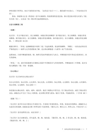 神变局限于阿罗汉，而以下面的语词开场：「这有益于比丘……」，我们或许可以加上：「不仅对比丘有
益」。
然而，事前修习正念（四念处）是不可或缺的，特别重要的是受念处，修习受念处可使人区别与「想」
有关的「受」，以及该「受」稍后所引起的情绪反应。
以念与观断除三毒
〔见断〕
比丘们！ 什么不能以身行、语言来断除，却能以智见来断除？贪不能以身行、语言来断除，却能以智见
来断除。瞋不能以身行、语言来断除，却能以智见来断除。痴不能以身行、语言来断除，却能以智见来断
除。（《增支部》10: 23）
根据注释书，「智见」意指解脱道中使得「道」生起的观慧。依这样的解释，「断除」一词在此必须以其
严格的意义——最终与完全的消除来了解，是由体证解脱道（入流等）而产生的功效。
虽然如此，只要不断地控制贪、瞋、痴所引发而外现的身行与语言，不断削弱中的不善也会受到身行、语
行的影响。
「智见」一词，或可用来强调专注观察心识流中不善根存在与否的重要性，不断地面对三不善根，是在为
使人解脱的「观」开拓一条道路。
〔以心观心〕
比丘们！比丘如何以心观心而住？
比丘心有贪时，知心有贪；心无贪时，知心无贪；心有瞋时，知心有瞋；心无瞋时，知心无瞋；心有痴时，
知心有痴；心无痴时，知心无痴……
如是他以心观心而住，或内，或外，或内外。他住于观照心中的生法，住于观心的灭法，或住于观心的生
灭法；或他在心中专注「有心」的程度，足以增长智慧与觉知，他住于舍离，不执取世间。（《中部 10》）
〔超越「信」〕
「比丘们！是否有方法可使比丘不求助于信，不求助于珍爱的看法、传统、似是而非的推论，或偏好自己
先前存在的见解；而能如是宣称（阿罗汉的）究竟智慧：『我生已尽，梵行已立，所作已办，不受后有？』」
「比丘们！是有这样的方法，此法为何？」
「比丘们！比丘以眼见色，若生起贪、瞋、痴，他知道：『我有贪、瞋、痴。』若无贪、瞋、痴，他知道：
『我没有贪、瞋、痴。』」
* 南传法师论著及经论选篇（二） *60
 