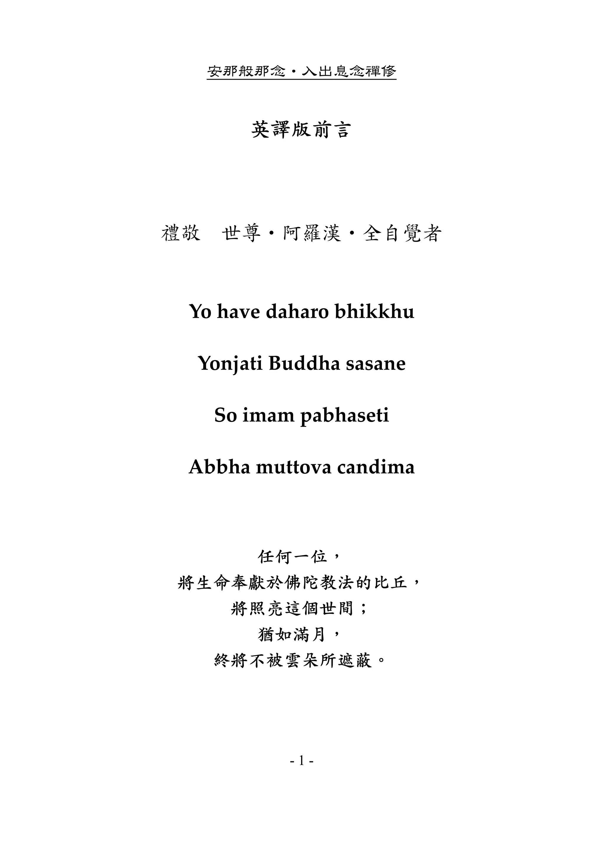 安那般那念•入出息念禪修
- 1 -
英譯版前言
 
禮敬 世尊•阿羅漢•全自覺者
 
Yo have daharo bhikkhu 
Yonjati Buddha sasane 
So imam pabhaseti 
Abbha muttova candima 
 
任何一位，
將生命奉獻於佛陀教法的比丘，
將照亮這個世間；
猶如滿月，
終將不被雲朵所遮蔽。
 