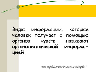 Виды информации, которые
человек получает с помощью
органов чувств называют
органолептической информа-
цией.
Это определение записать в тетрадь!
 