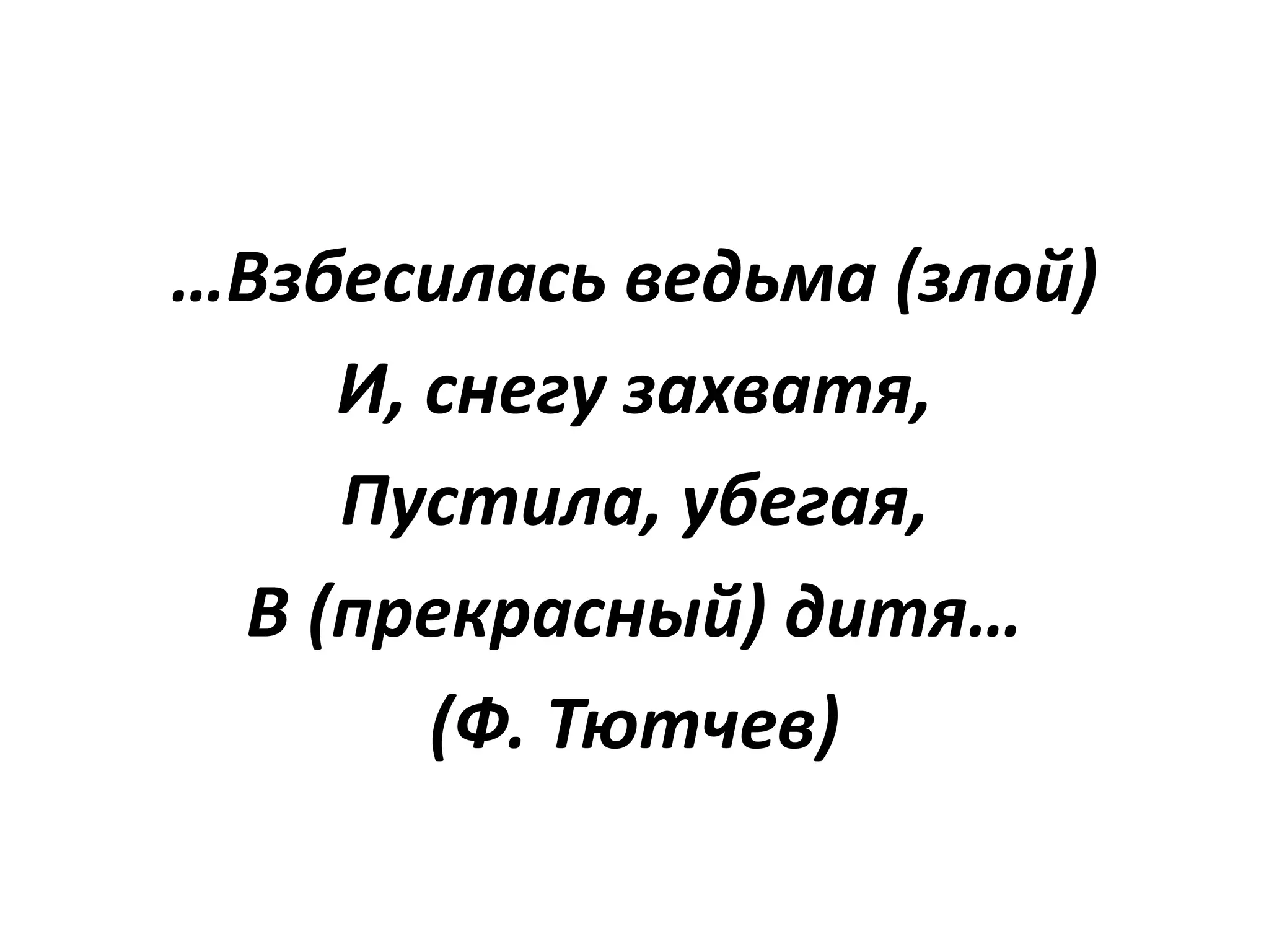 …Взбесилась ведьма (злой)
И, снегу захватя,
Пустила, убегая,
В (прекрасный) дитя…
(Ф. Тютчев)
 
